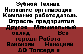 Зубной Техник › Название организации ­ Компания-работодатель › Отрасль предприятия ­ Другое › Минимальный оклад ­ 100 000 - Все города Работа » Вакансии   . Ненецкий АО,Топседа п.